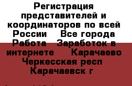 Регистрация представителей и координаторов по всей России. - Все города Работа » Заработок в интернете   . Карачаево-Черкесская респ.,Карачаевск г.